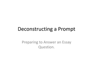 Deconstructing a Prompt 
Preparing to Answer an Essay 
Question. 
 