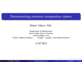 Deconstructing columnar transposition ciphers
Robert Talbert, PhD.
Department of Mathematics
Grand Valley State University
talbertr@gvsu.edu
Twitter: @RobertTalbert
Google+: google.com/+RobertTalbert

11.07.2013

R. Talbert (GVSU)

Deconstructing CTCs

11.07.2013

1 / 33

 