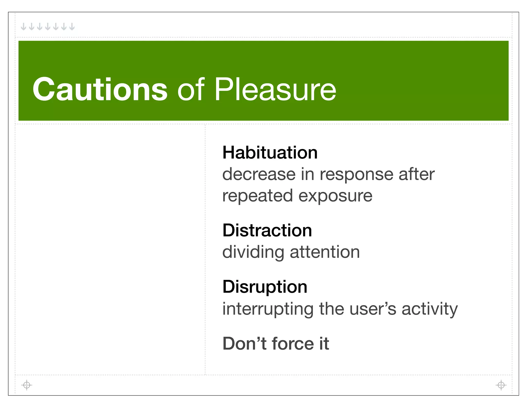 Cautions of Pleasure
            Habituation
            decrease in response after
            repeated exposure
            Distraction
            dividing attention
            Disruption
            interrupting the user’s activity
            Don’t force it
 