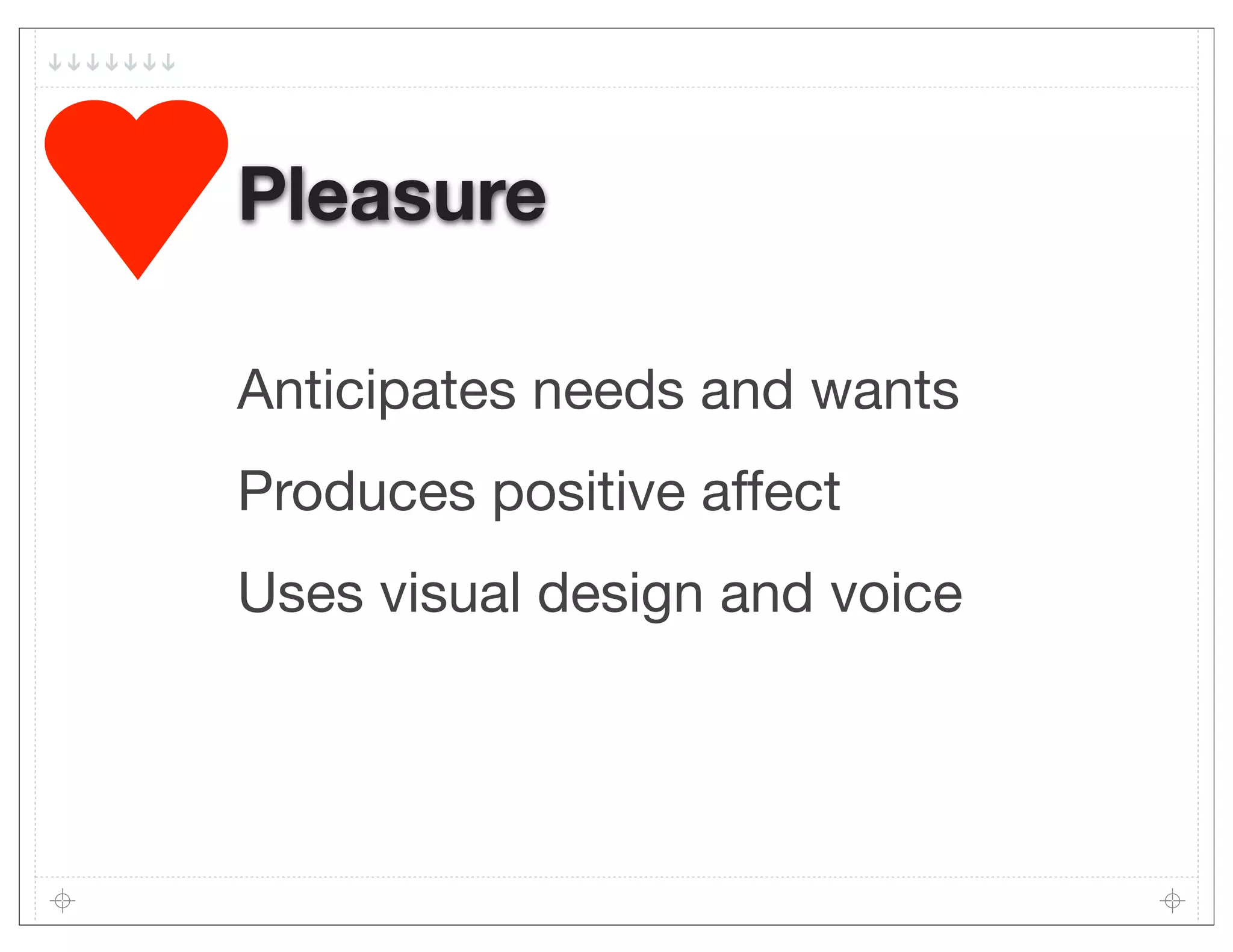 Pleasure

Anticipates needs and wants
Produces positive affect
Uses visual design and voice
 