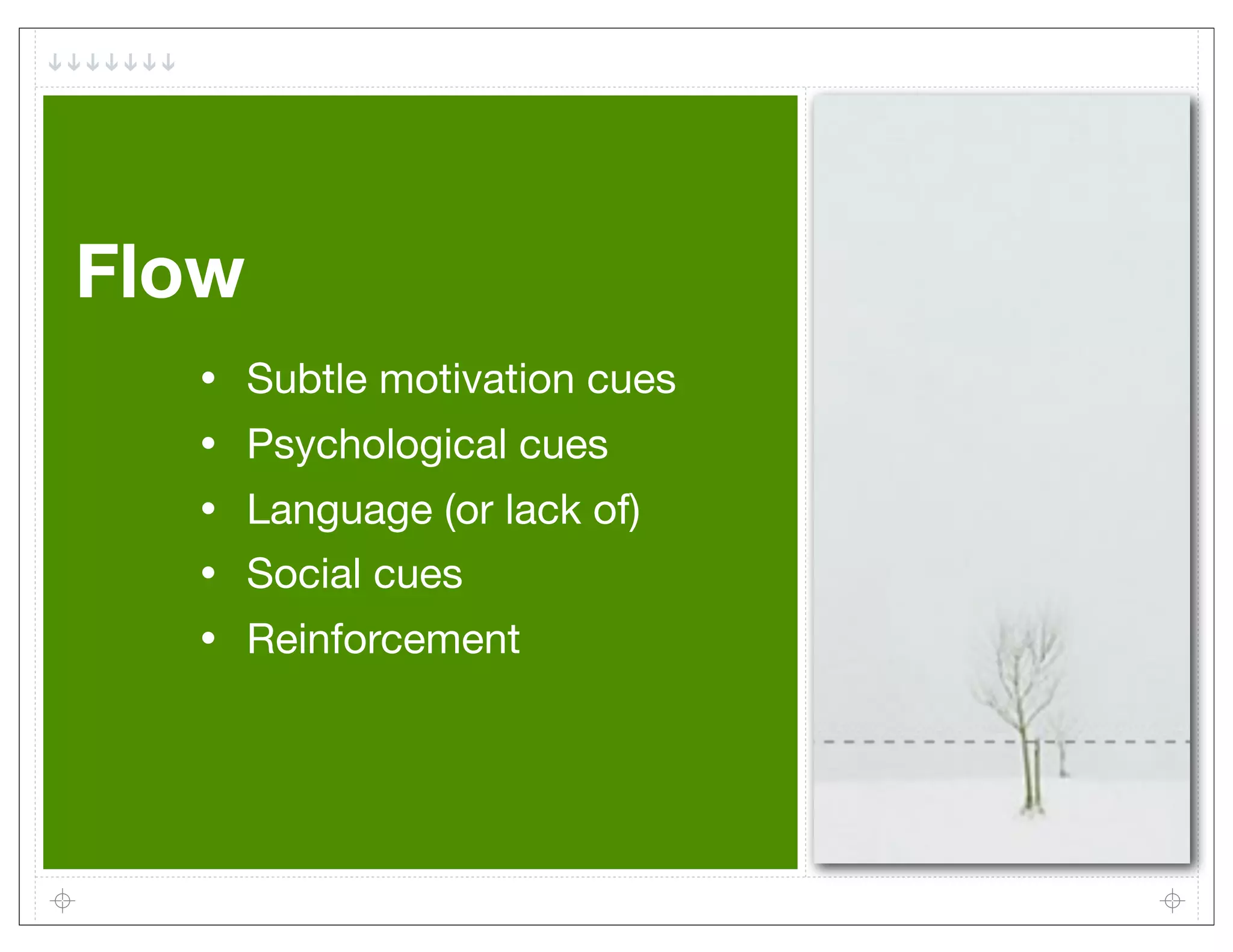 Flow
  •    Subtle motivation cues
  •    Psychological cues
  •    Language (or lack of)
  •    Social cues
  •    Reinforcement
 