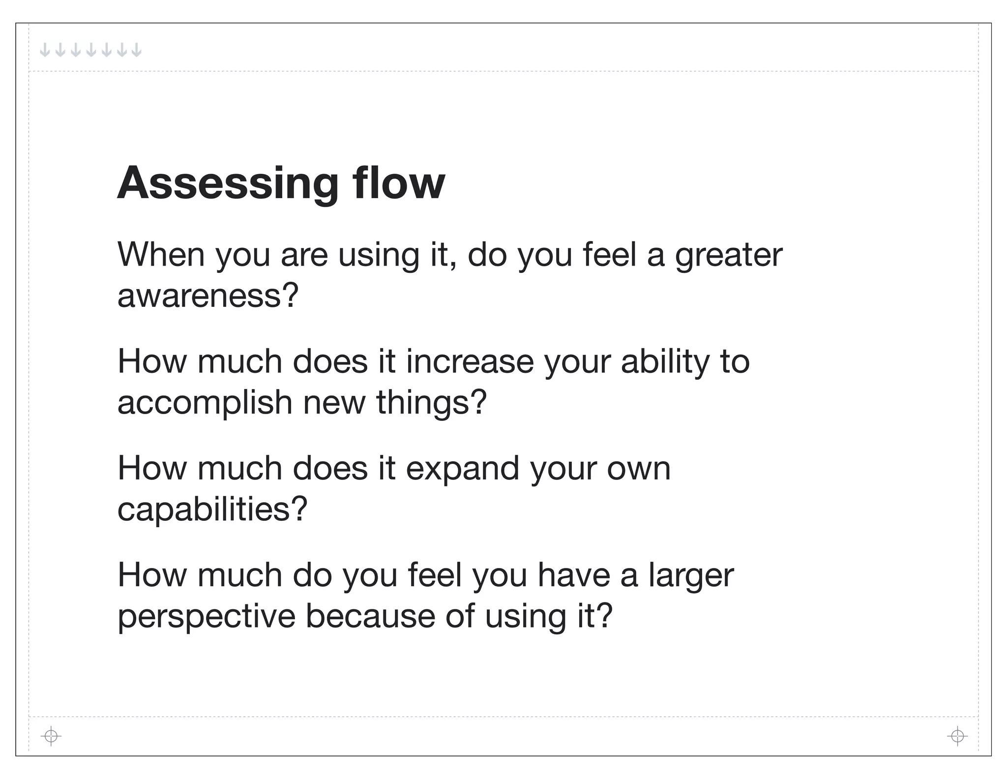 Assessing ﬂow
When you are using it, do you feel a greater
awareness?
How much does it increase your ability to
accomplish new things?
How much does it expand your own
capabilities?
How much do you feel you have a larger
perspective because of using it?
 