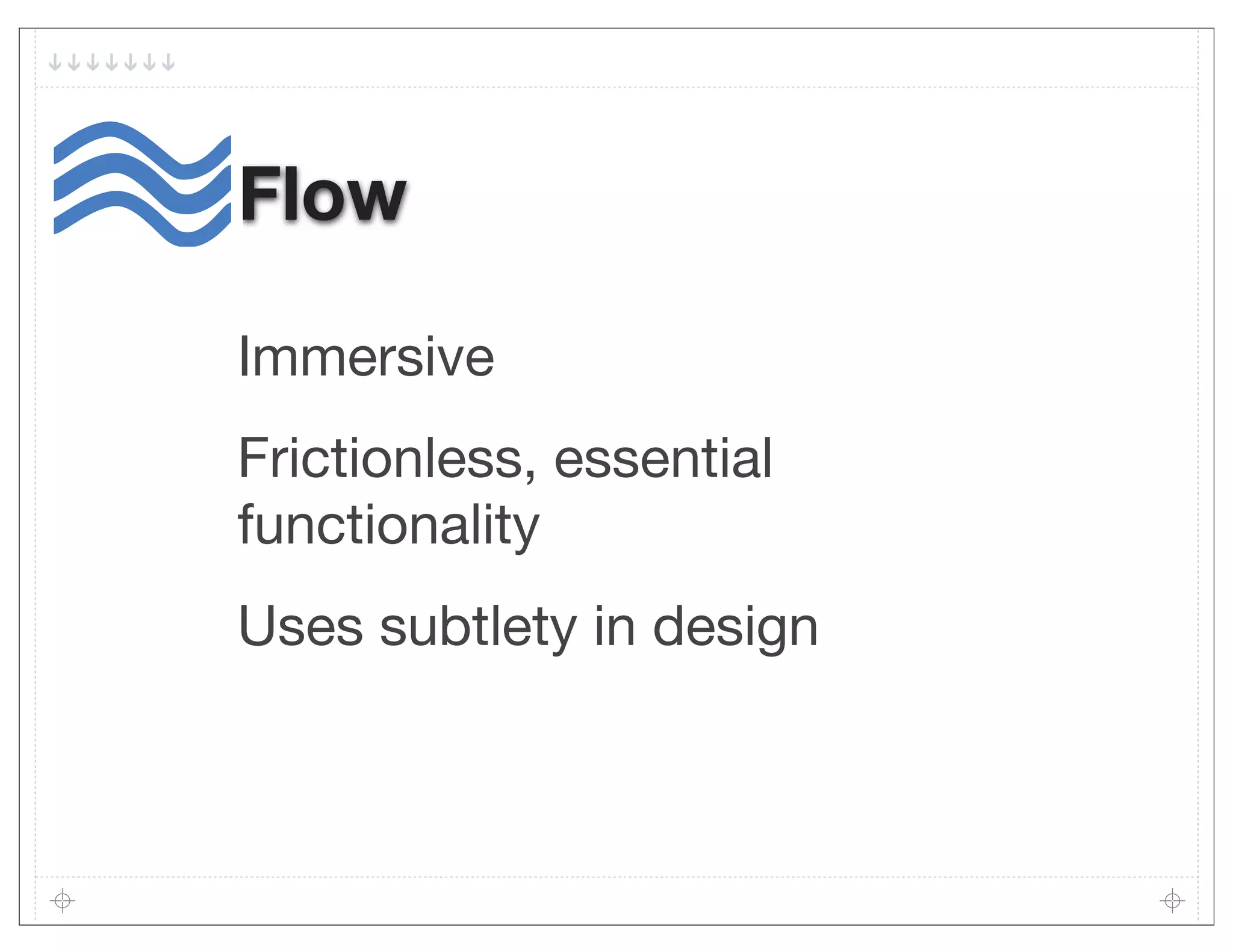 Flow

Immersive
Frictionless, essential
functionality
Uses subtlety in design
 