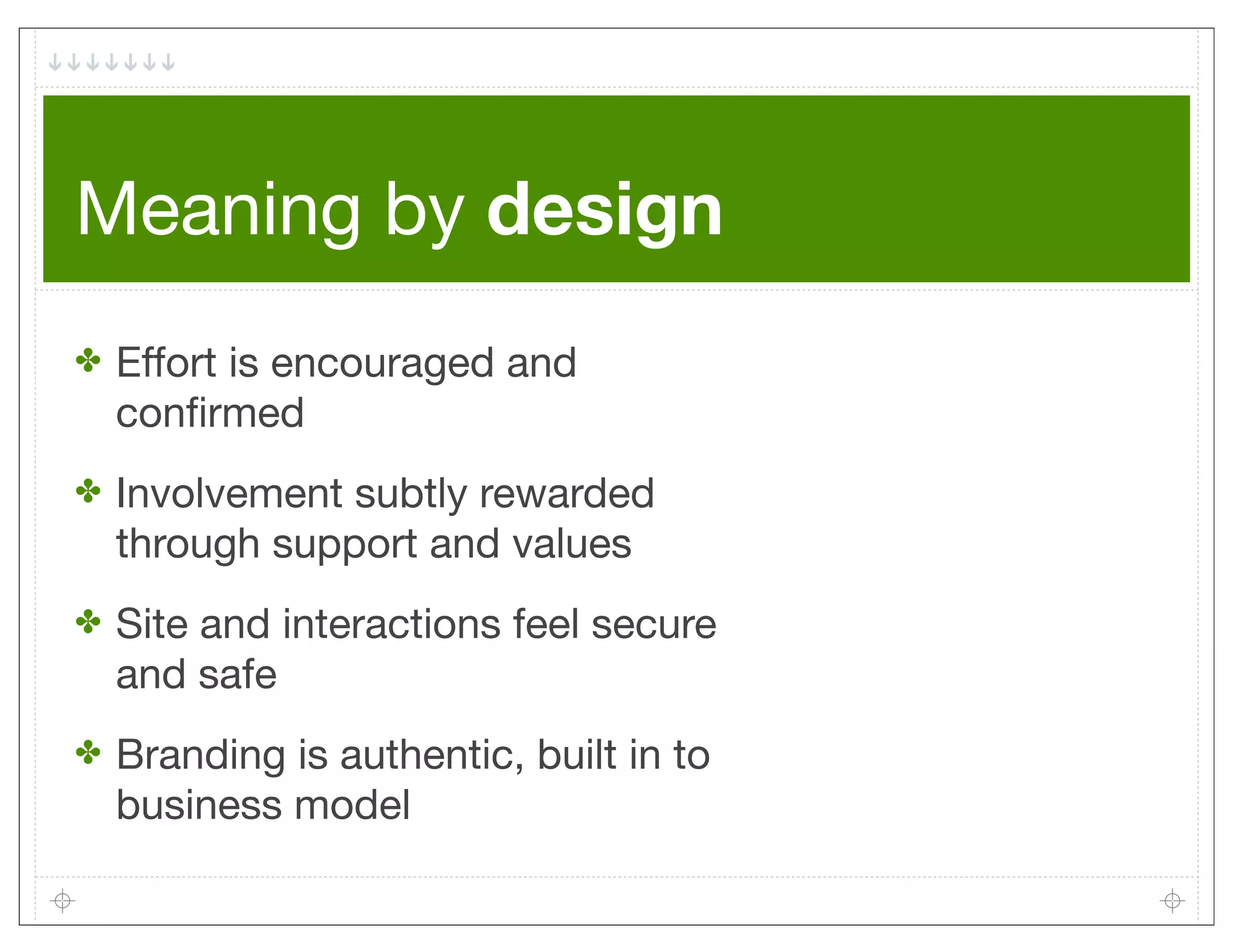 Meaning by design
✤   Effort is encouraged and
    conﬁrmed
✤   Involvement subtly rewarded
    through support and values
✤   Site and interactions feel secure
    and safe
✤   Branding is authentic, built in to
    business model
 
