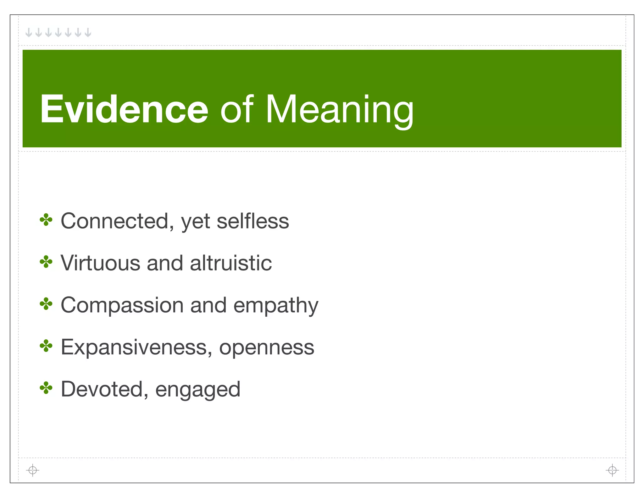 Evidence of Meaning

✤   Connected, yet selﬂess
✤   Virtuous and altruistic
✤   Compassion and empathy
✤   Expansiveness, openness
✤   Devoted, engaged
 