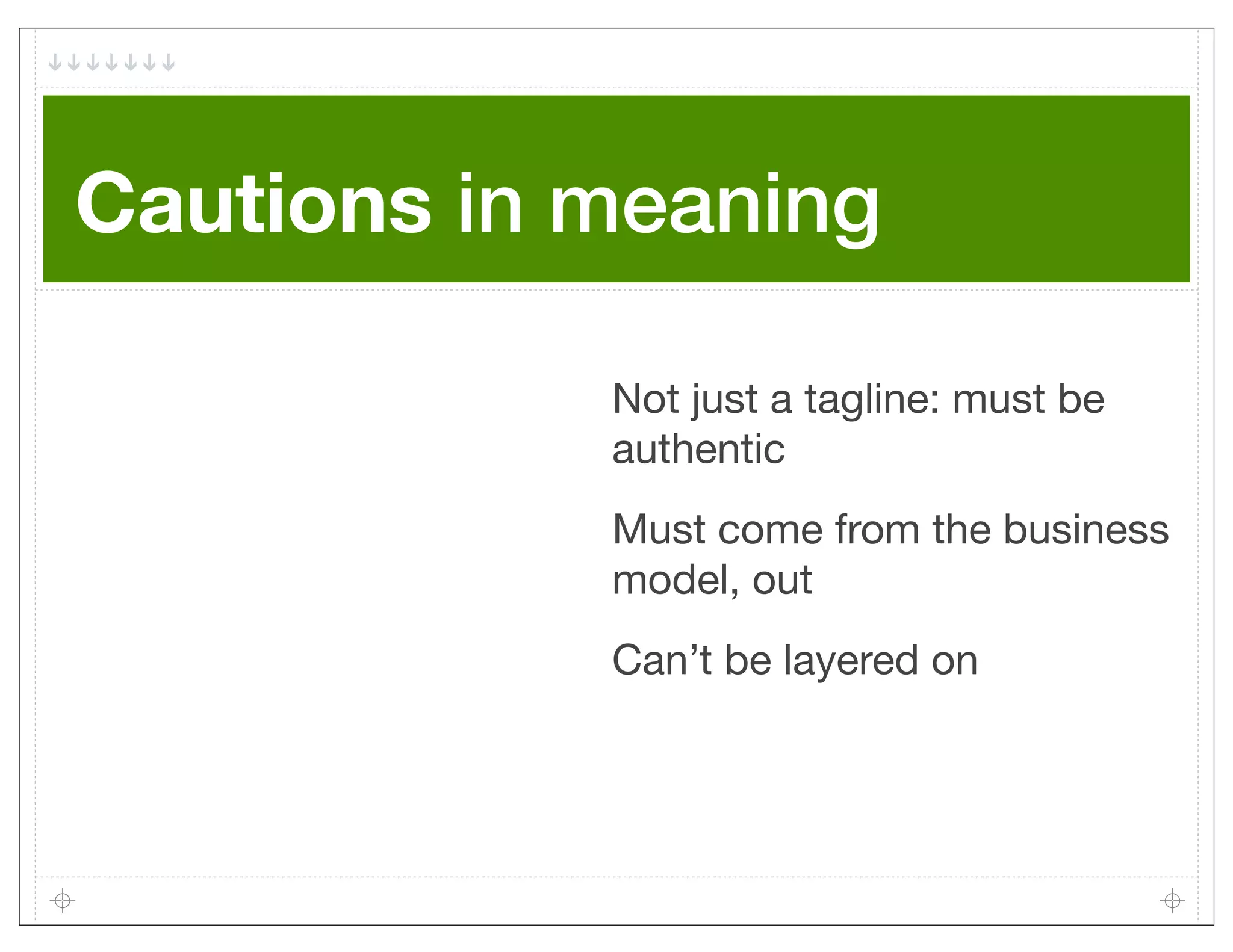 Cautions in meaning

            Not just a tagline: must be
            authentic
            Must come from the business
            model, out
            Can’t be layered on
 