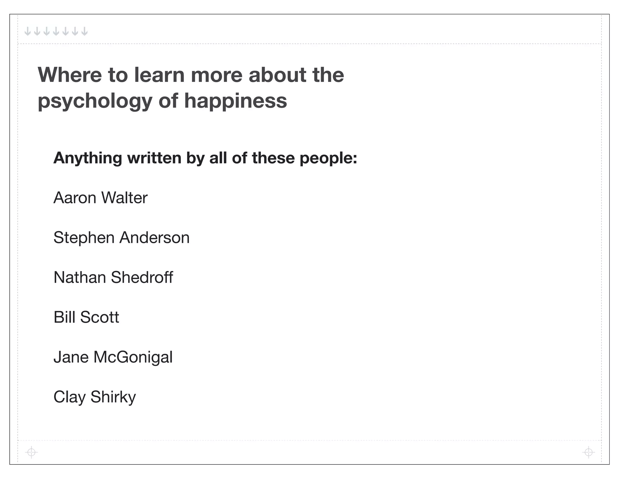Where to learn more about the
psychology of happiness

 Anything written by all of these people:

 Aaron Walter

 Stephen Anderson

 Nathan Shedroff

 Bill Scott

 Jane McGonigal

 Clay Shirky
 