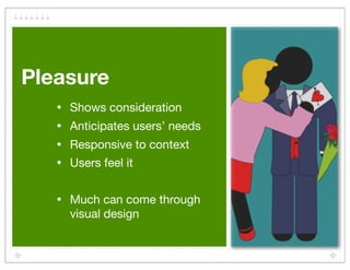 Pleasure
   •   Shows consideration
   •   Anticipates users’ needs
   •   Responsive to context
   •   Users feel it


   •   Much can come through
       visual design
 
