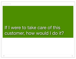 If I were to take care of this
customer, how would I do it?
 