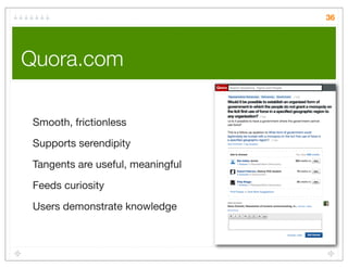 36




Quora.com

 Smooth, frictionless
 Supports serendipity
 Tangents are useful, meaningful

 Feeds curiosity
 Users demonstrate knowledge
 