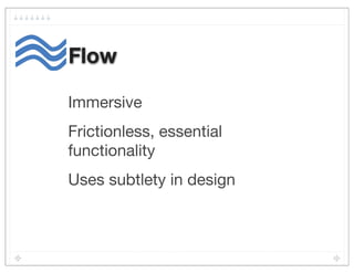 Flow

Immersive
Frictionless, essential
functionality
Uses subtlety in design
 