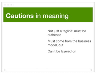 Cautions in meaning

            Not just a tagline: must be
            authentic
            Must come from the business
            model, out
            Can’t be layered on
 