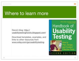 64




Where to learn more


   Dana’s blog: http://
   usabilitytestinghowto.blogspot.com/

   Download templates, examples, and
   links to other resources from
   www.wiley.com/go/usabilitytesting
 