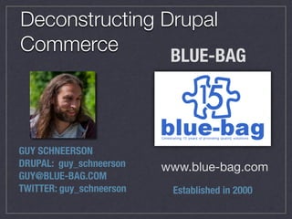 BLUE-BAG
GUY SCHNEERSON 
DRUPAL: guy_schneerson 
GUY@BLUE-BAG.COM
TWITTER: guy_schneerson
www.blue-bag.com
Established in 2000
Deconstructing Drupal
Commerce
 