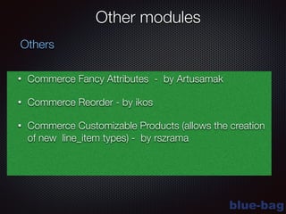 blue-bag
Other modules
• Commerce Fancy Attributes - by Artusamak
• Commerce Reorder - by ikos
• Commerce Customizable Products (allows the creation
of new line_item types) - by rszrama
Others
 