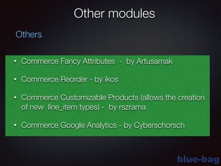 blue-bag
Other modules
• Commerce Fancy Attributes - by Artusamak
• Commerce Reorder - by ikos
• Commerce Customizable Products (allows the creation
of new line_item types) - by rszrama
• Commerce Google Analytics - by Cyberschorsch
Others
 