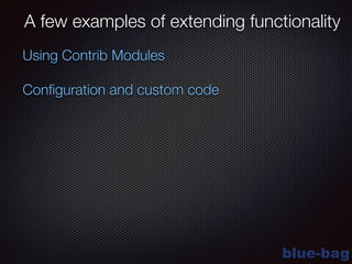 blue-bag
A few examples of extending functionality
Conﬁguration and custom code
Using Contrib Modules
 