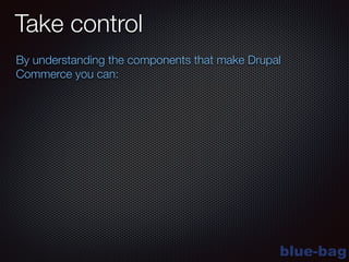 blue-bag
Take control
By understanding the components that make Drupal
Commerce you can:
 