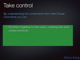 blue-bag
Take control
By understanding the components that make Drupal
Commerce you can:
• Put them together in new ways, creating new and
unique products.
 