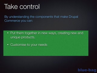 blue-bag
Take control
By understanding the components that make Drupal
Commerce you can:
• Put them together in new ways, creating new and
unique products.
• Customise to your needs
 