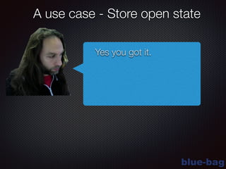 blue-bag
A use case - Store open state
Yes you got it.
 