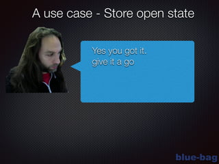 blue-bag
A use case - Store open state
Yes you got it.
give it a go
 