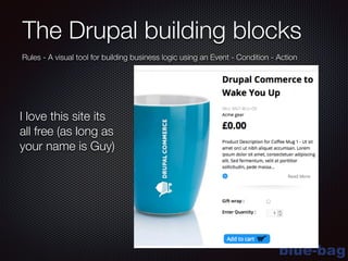 blue-bag
The Drupal building blocks
Rules - A visual tool for building business logic using an Event - Condition - Action
I love this site its
all free (as long as
your name is Guy)
 