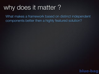 blue-bag
why does it matter ?
What makes a framework based on distinct independent
components better then a highly featured solution?
 
