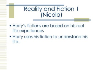 Reality and Fiction 1(Nicola)Harry’s fictions are based on his real life experiencesHarry uses his fiction to understand his life. 