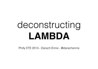 deconstructing
LAMBDA
 
Philly ETE 2014 - Darach Ennis - @darachennis
 