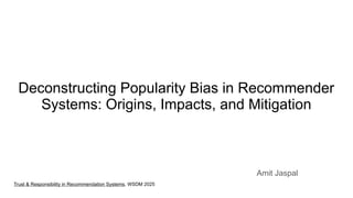 Deconstructing Popularity Bias in Recommender
Systems: Origins, Impacts, and Mitigation
Amit Jaspal
Trust & Responsibility in Recommendation Systems, WSDM 2025
 
