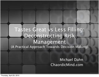 Tastes Great vs Less Filling:
                    Deconstructing Risk
                        Management
             (A Practical Approach Towards Decision Making)


                                        Michael Dahn
                                    ChaordicMind.com

Thursday, April 29, 2010
 