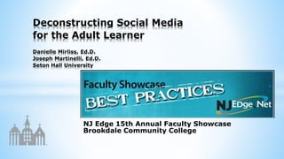 NJ Edge 15th Annual Faculty Showcase
Brookdale Community College
Deconstructing Social Media
for the Adult Learner
Danielle Mirliss, Ed.D.
Joseph Martinelli, Ed.D.
Seton Hall University
 