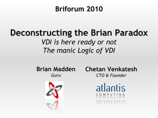 Deconstructing the Brian Paradox VDI is here ready or not The manic Logic of VDI Chetan Venkatesh CTO & Founder Brian Madden Guru Briforum 2010 