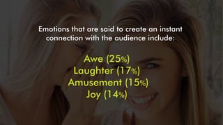 Awe (25%)
Laughter (17%)
Amusement (15%)
Joy (14%)
Emotions that are said to create an instant
connection with the audienc...