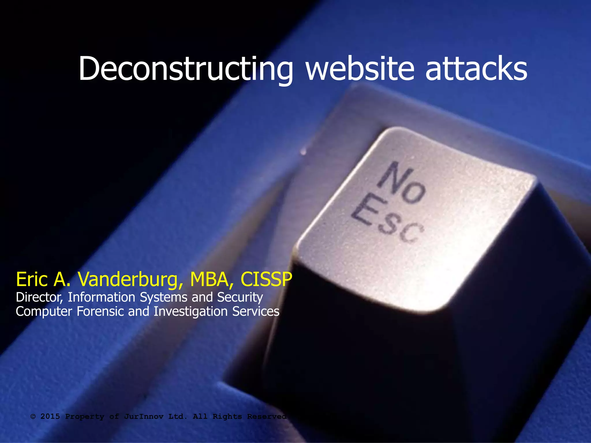 Deconstructing website attacks
© 2015 Property of JurInnov Ltd. All Rights Reserved
Eric A. Vanderburg, MBA, CISSP
Director, Information Systems and Security
Computer Forensic and Investigation Services
 