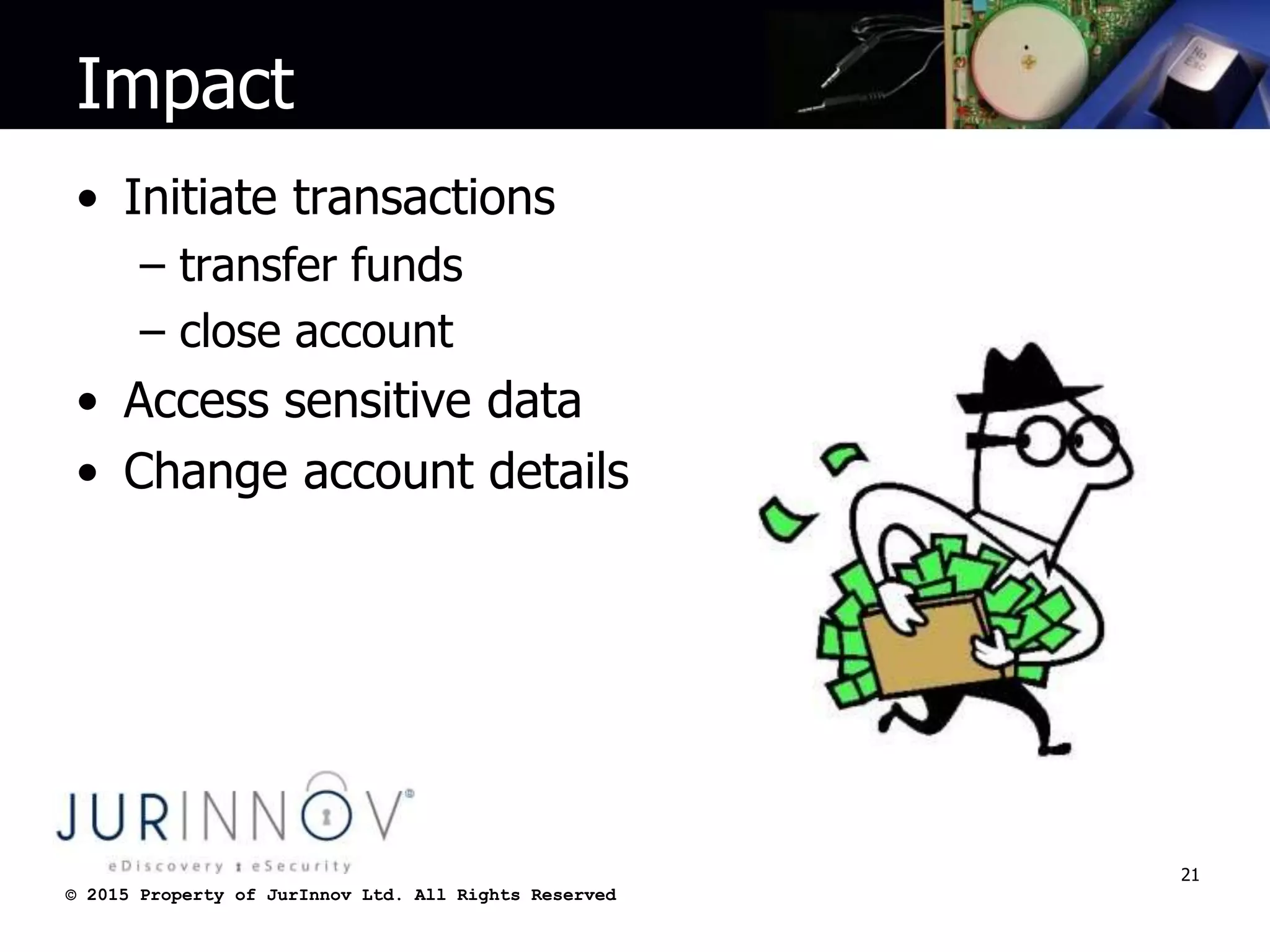 © 2015 Property of JurInnov Ltd. All Rights Reserved© 2015 Property of JurInnov Ltd. All Rights Reserved
Impact
• Initiate transactions
– transfer funds
– close account
• Access sensitive data
• Change account details
21
 