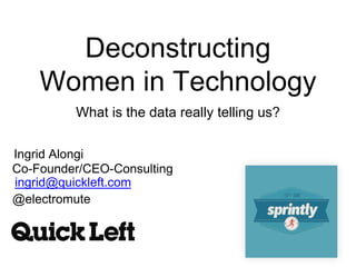 Deconstructing
Women in Technology
What is the data really telling us?
@electromute
ingrid@quickleft.com
Ingrid Alongi
Co-Founder/CEO-Consulting
 
