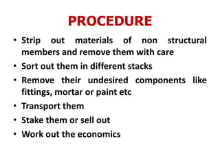 PROCEDURE
• Strip out materials of non structural
members and remove them with care
• Sort out them in different stacks
• Remove their undesired components like
fittings, mortar or paint etc
• Transport them
• Stake them or sell out
• Work out the economics
 