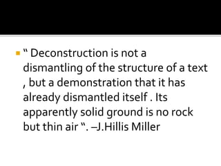  “ Deconstruction is not a
dismantling of the structure of a text
, but a demonstration that it has
already dismantled itself . Its
apparently solid ground is no rock
but thin air “. –J.Hillis Miller
 