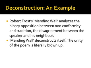  Robert Frost’s ‘MendingWall’ analyzes the
binary opposition between non conformity
and tradition, the disagreement between the
speaker and his neighbour.
 ‘MendingWall’ deconstructs itself.The unity
of the poem is literally blown up.
 