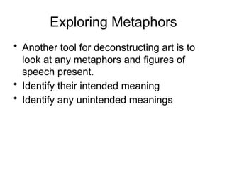 Exploring Metaphors
• Another tool for deconstructing art is to
look at any metaphors and figures of
speech present.
• Identify their intended meaning
• Identify any unintended meanings
 