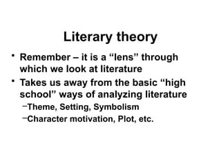 Literary theory
• Remember – it is a “lens” through
which we look at literature
• Takes us away from the basic “high
school” ways of analyzing literature
–Theme, Setting, Symbolism
–Character motivation, Plot, etc.
 