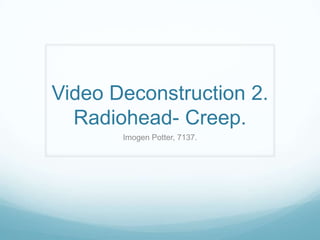 Video Deconstruction 2.
Radiohead- Creep.
Imogen Potter, 7137.

 