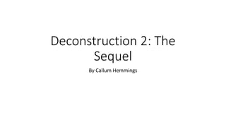 Deconstruction 2: The
Sequel
By Callum Hemmings
 