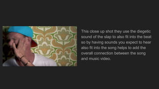 This close up shot they use the diegetic
sound of the slap to also fit into the beat
so by having sounds you expect to hear
also fit into the song helps to add the
overall connection between the song
and music video.
 