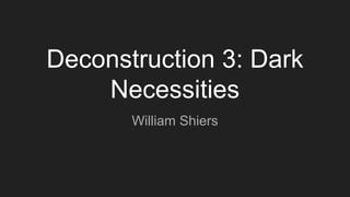 Deconstruction 3: Dark
Necessities
William Shiers
 