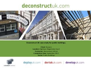 Deconstruct UK case study for public buildings.
                  Client: Skansen
       Location: Highbury Magistrates Court
          Contractor: Deconstruct UK Ltd
        Completion Date: September 2011
              Sector: Public Buildings
 