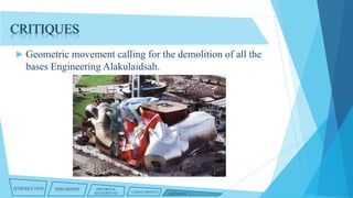 CRITIQUES


Geometric movement calling for the demolition of all the
bases Engineering Alakulaidsah.

INTRODUCTION

PHILOSOPHY

HISTORICAL
BACKGROUND

CHARACTERISTICS

CRITIQUES

 