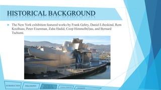 HISTORICAL BACKGROUND


The New York exhibition featured works by Frank Gehry, Daniel Libeskind, Rem
Koolhaas, Peter Eisenman, Zaha Hadid, Coop Himmelb(l)au, and Bernard
Tschumi.

INTRODUCTION

PHILOSOPHY

HISTORICAL
BACKGROUND

CHARACTERISTICS

CRITIQUES

 